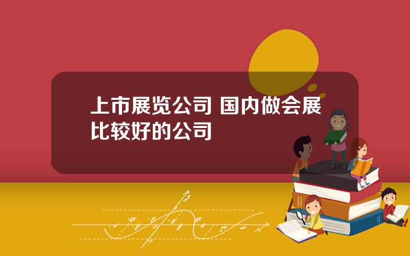 上市展览公司 国内做会展比较好的公司